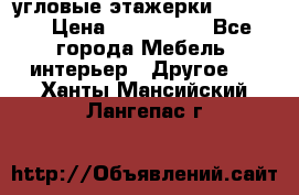 угловые этажерки700-1400 › Цена ­ 700-1400 - Все города Мебель, интерьер » Другое   . Ханты-Мансийский,Лангепас г.